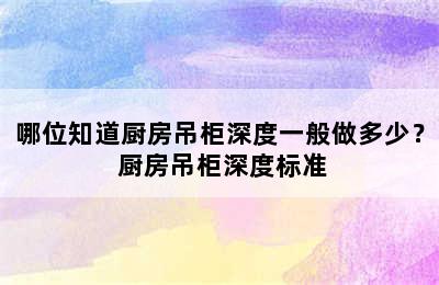 哪位知道厨房吊柜深度一般做多少？ 厨房吊柜深度标准